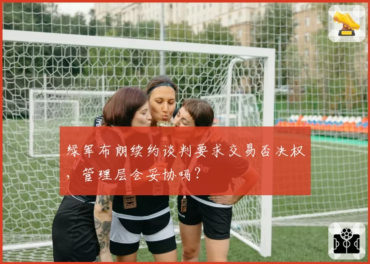 绿军布朗续约谈判要求交易否决权,管理层会妥协吗?