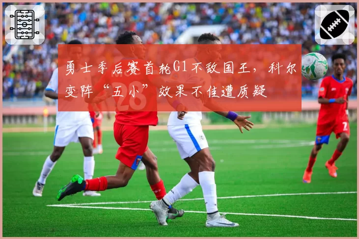 勇士季后赛首轮G1不敌国王,科尔变阵“五小”效果不佳遭质疑