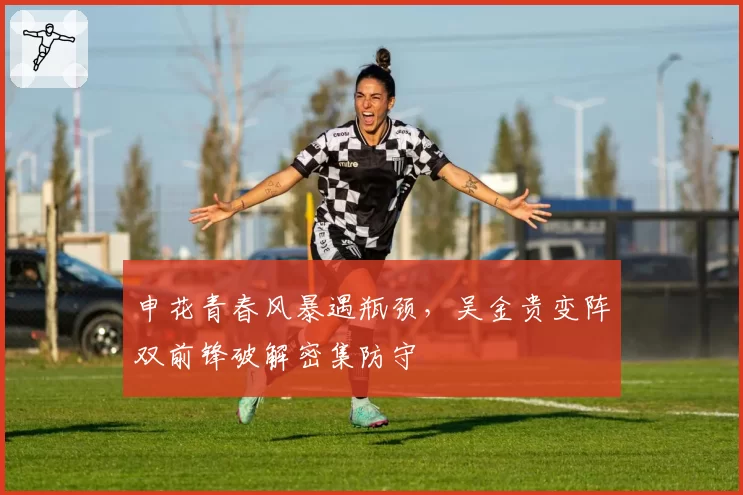 申花青春风暴遇瓶颈,吴金贵变阵双前锋破解密集防守