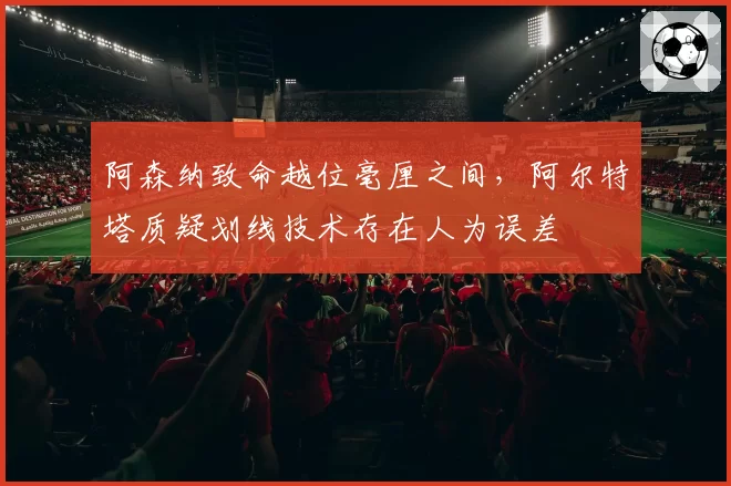 阿森纳致命越位毫厘之间,阿尔特塔质疑划线技术存在人为误差
