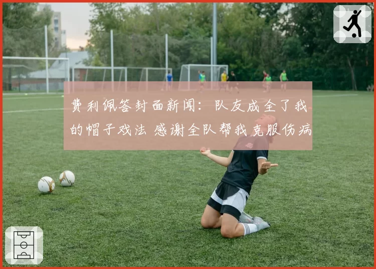 费利佩答封面新闻：队友成全了我的帽子戏法 感谢全队帮我克服伤病