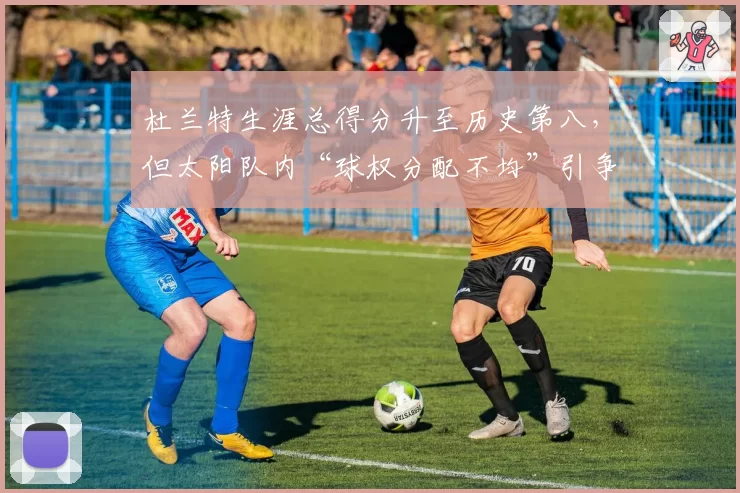 杜兰特生涯总得分升至历史第八，但太阳队内“球权分配不均”引争议