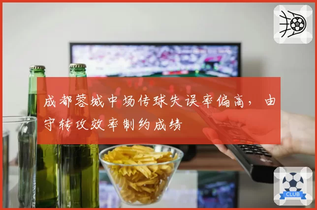 成都蓉城中场传球失误率偏高，由守转攻效率制约成绩
