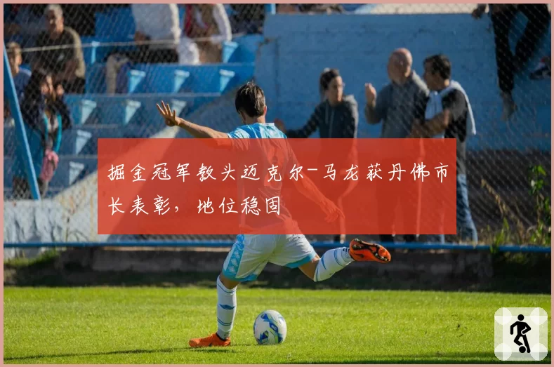 掘金冠军教头迈克尔-马龙获丹佛市长表彰，地位稳固
