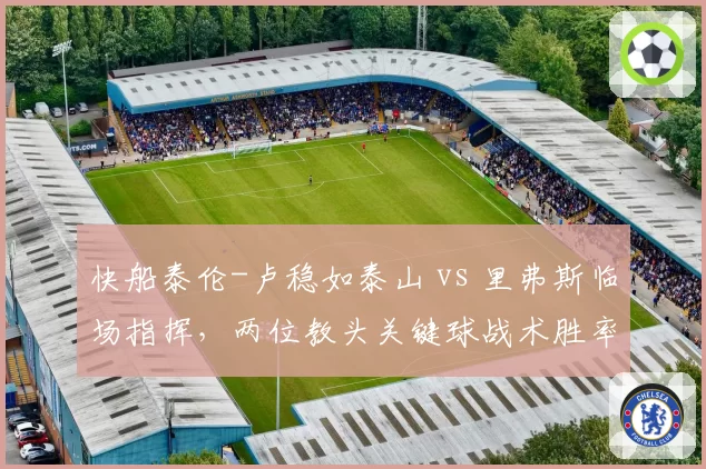 快船泰伦-卢稳如泰山 vs 里弗斯临场指挥，两位教头关键球战术胜率悬殊
