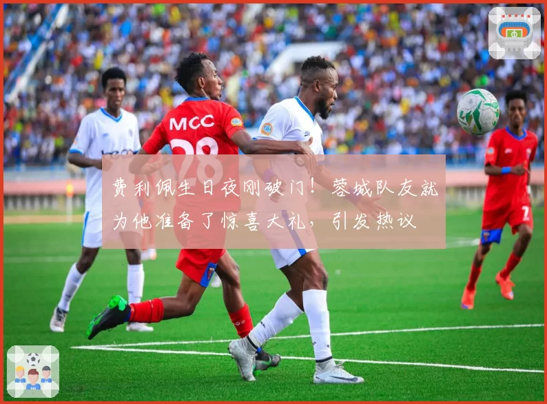 费利佩生日夜刚破门！蓉城队友就为他准备了惊喜大礼，引发热议