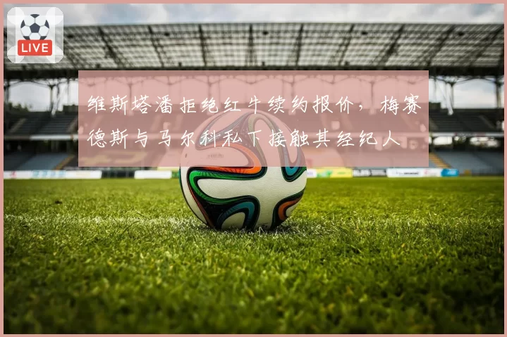 维斯塔潘拒绝红牛续约报价,梅赛德斯与马尔科私下接触其经纪人