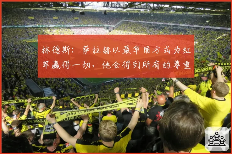 林德斯:萨拉赫以最华丽方式为红军赢得一切,他会得到所有的尊重