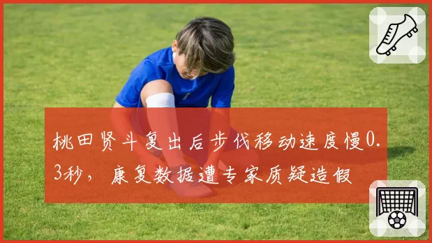 桃田贤斗复出后步伐移动速度慢0.3秒,康复数据遭专家质疑造假