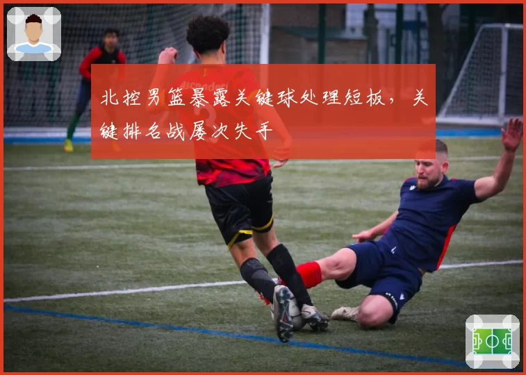 北控男篮暴露关键球处理短板,关键排名战屡次失手