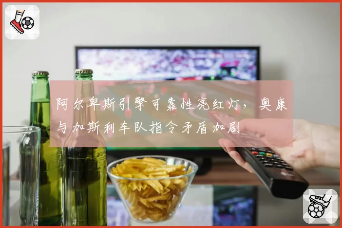 阿尔卑斯引擎可靠性亮红灯,奥康与加斯利车队指令矛盾加剧