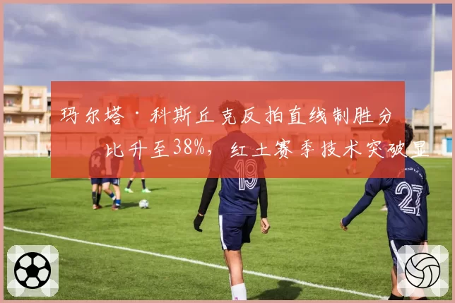 玛尔塔·科斯丘克反拍直线制胜分占比升至38%,红土赛季技术突破显著